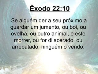 Êxodo 22:10
Se alguém der a seu próximo a
guardar um jumento, ou boi, ou
ovelha, ou outro animal, e este
morrer, ou for dilacerado, ou
arrebatado, ninguém o vendo,
 