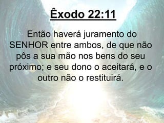 Êxodo 22:11
Então haverá juramento do
SENHOR entre ambos, de que não
pôs a sua mão nos bens do seu
próximo; e seu dono o aceitará, e o
outro não o restituirá.
 