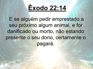 Êxodo 22:14
E se alguém pedir emprestado a
seu próximo algum animal, e for
danificado ou morto, não estando
presente o seu dono, certamente o
pagará.
 
