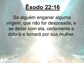 Êxodo 22:16
Se alguém enganar alguma
virgem, que não for desposada, e
se deitar com ela, certamente a
dotará e tomará por sua mulher.
 