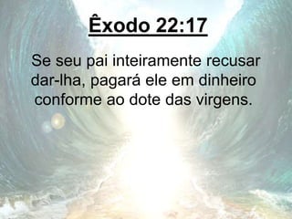 Êxodo 22:17
Se seu pai inteiramente recusar
dar-lha, pagará ele em dinheiro
conforme ao dote das virgens.
 