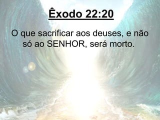 Êxodo 22:20
O que sacrificar aos deuses, e não
só ao SENHOR, será morto.
 