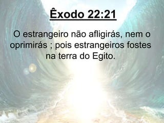 Êxodo 22:21
O estrangeiro não afligirás, nem o
oprimirás ; pois estrangeiros fostes
na terra do Egito.
 