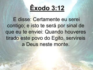 Êxodo 3:12
E disse: Certamente eu serei
contigo; e isto te será por sinal de
que eu te enviei: Quando houveres
tirado este povo do Egito, servireis
a Deus neste monte.
 