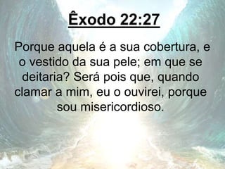 Êxodo 22:27
Porque aquela é a sua cobertura, e
o vestido da sua pele; em que se
deitaria? Será pois que, quando
clamar a mim, eu o ouvirei, porque
sou misericordioso.
 