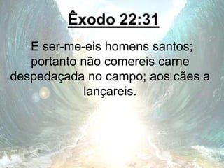 Êxodo 22:31
E ser-me-eis homens santos;
portanto não comereis carne
despedaçada no campo; aos cães a
lançareis.
 