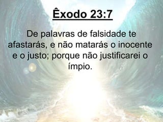 Êxodo 23:7
De palavras de falsidade te
afastarás, e não matarás o inocente
e o justo; porque não justificarei o
ímpio.
 