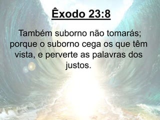 Êxodo 23:8
Também suborno não tomarás;
porque o suborno cega os que têm
vista, e perverte as palavras dos
justos.
 