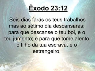 Êxodo 23:12
Seis dias farás os teus trabalhos
mas ao sétimo dia descansarás;
para que descanse o teu boi, e o
teu jumento; e para que tome alento
o filho da tua escrava, e o
estrangeiro.
 