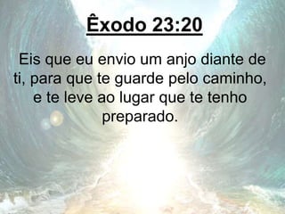 Êxodo 23:20
Eis que eu envio um anjo diante de
ti, para que te guarde pelo caminho,
e te leve ao lugar que te tenho
preparado.
 