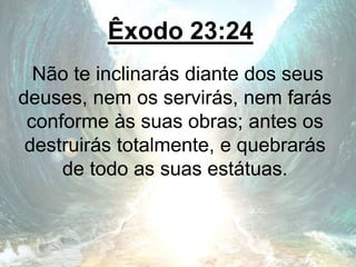 Êxodo 23:24
Não te inclinarás diante dos seus
deuses, nem os servirás, nem farás
conforme às suas obras; antes os
destruirás totalmente, e quebrarás
de todo as suas estátuas.
 