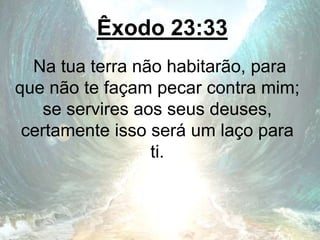 Êxodo 23:33
Na tua terra não habitarão, para
que não te façam pecar contra mim;
se servires aos seus deuses,
certamente isso será um laço para
ti.
 