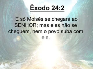 Êxodo 24:2
E só Moisés se chegará ao
SENHOR; mas eles não se
cheguem, nem o povo suba com
ele.
 