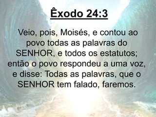 Êxodo 24:3
Veio, pois, Moisés, e contou ao
povo todas as palavras do
SENHOR, e todos os estatutos;
então o povo respondeu a uma voz,
e disse: Todas as palavras, que o
SENHOR tem falado, faremos.
 