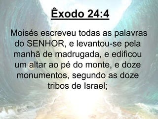 Êxodo 24:4
Moisés escreveu todas as palavras
do SENHOR, e levantou-se pela
manhã de madrugada, e edificou
um altar ao pé do monte, e doze
monumentos, segundo as doze
tribos de Israel;
 