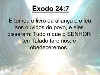 Êxodo 24:7
E tomou o livro da aliança e o leu
aos ouvidos do povo, e eles
disseram: Tudo o que o SENHOR
tem falado faremos, e
obedeceremos.
 