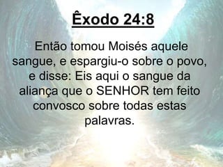 Êxodo 24:8
Então tomou Moisés aquele
sangue, e espargiu-o sobre o povo,
e disse: Eis aqui o sangue da
aliança que o SENHOR tem feito
convosco sobre todas estas
palavras.
 