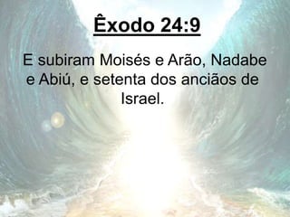 Êxodo 24:9
E subiram Moisés e Arão, Nadabe
e Abiú, e setenta dos anciãos de
Israel.
 