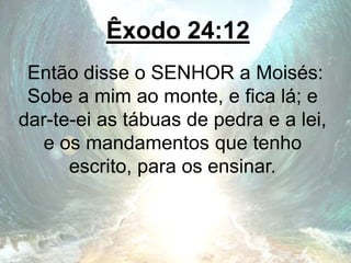 Êxodo 24:12
Então disse o SENHOR a Moisés:
Sobe a mim ao monte, e fica lá; e
dar-te-ei as tábuas de pedra e a lei,
e os mandamentos que tenho
escrito, para os ensinar.
 
