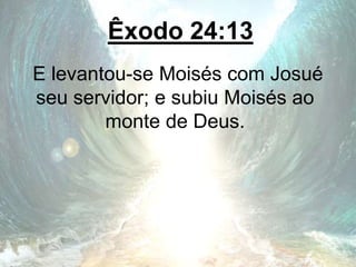 Êxodo 24:13
E levantou-se Moisés com Josué
seu servidor; e subiu Moisés ao
monte de Deus.
 