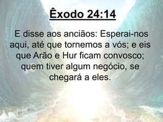 Êxodo 24:14
E disse aos anciãos: Esperai-nos
aqui, até que tornemos a vós; e eis
que Arão e Hur ficam convosco;
quem tiver algum negócio, se
chegará a eles.
 