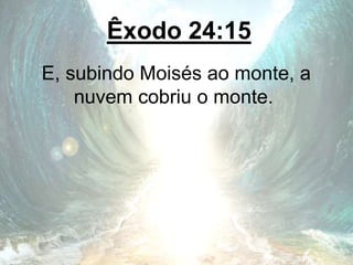 Êxodo 24:15
E, subindo Moisés ao monte, a
nuvem cobriu o monte.
 