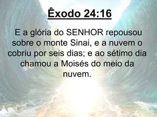 Êxodo 24:16
E a glória do SENHOR repousou
sobre o monte Sinai, e a nuvem o
cobriu por seis dias; e ao sétimo dia
chamou a Moisés do meio da
nuvem.
 