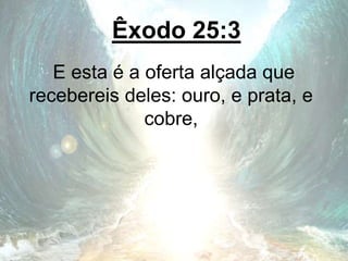 Êxodo 25:3
E esta é a oferta alçada que
recebereis deles: ouro, e prata, e
cobre,
 