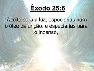 Êxodo 25:6
Azeite para a luz, especiarias para
o óleo da unção, e especiarias para
o incenso,
 