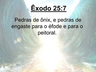 Êxodo 25:7
Pedras de ônix, e pedras de
engaste para o éfode e para o
peitoral.
 
