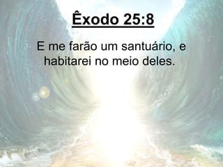 Êxodo 25:8
E me farão um santuário, e
habitarei no meio deles.
 