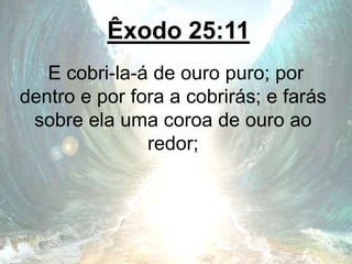 Êxodo 25:11
E cobri-la-á de ouro puro; por
dentro e por fora a cobrirás; e farás
sobre ela uma coroa de ouro ao
redor;
 