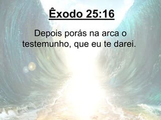 Êxodo 25:16
Depois porás na arca o
testemunho, que eu te darei.
 