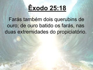 Êxodo 25:18
Farás também dois querubins de
ouro; de ouro batido os farás, nas
duas extremidades do propiciatório.
 