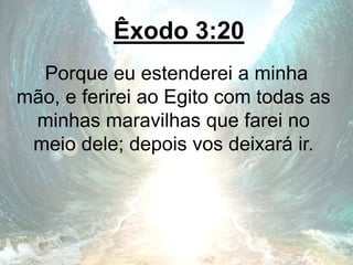Êxodo 3:20
Porque eu estenderei a minha
mão, e ferirei ao Egito com todas as
minhas maravilhas que farei no
meio dele; depois vos deixará ir.
 