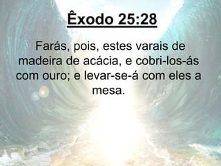 Êxodo 25:28
Farás, pois, estes varais de
madeira de acácia, e cobri-los-ás
com ouro; e levar-se-á com eles a
mesa.
 
