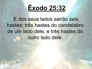 Êxodo 25:32
E dos seus lados sairão seis
hastes; três hastes do candelabro
de um lado dele, e três hastes do
outro lado dele.
 