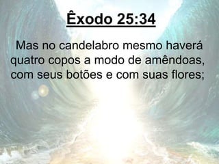 Êxodo 25:34
Mas no candelabro mesmo haverá
quatro copos a modo de amêndoas,
com seus botões e com suas flores;
 