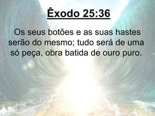 Êxodo 25:36
Os seus botões e as suas hastes
serão do mesmo; tudo será de uma
só peça, obra batida de ouro puro.
 