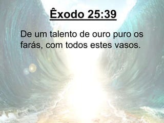 Êxodo 25:39
De um talento de ouro puro os
farás, com todos estes vasos.
 