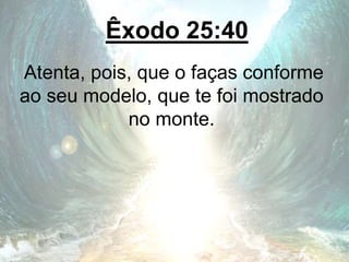 Êxodo 25:40
Atenta, pois, que o faças conforme
ao seu modelo, que te foi mostrado
no monte.
 
