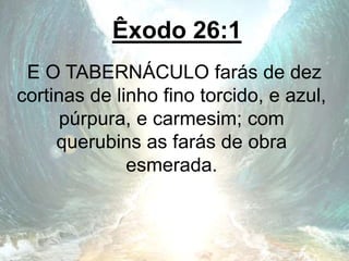 Êxodo 26:1
E O TABERNÁCULO farás de dez
cortinas de linho fino torcido, e azul,
púrpura, e carmesim; com
querubins as farás de obra
esmerada.
 