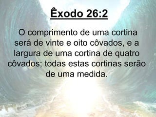Êxodo 26:2
O comprimento de uma cortina
será de vinte e oito côvados, e a
largura de uma cortina de quatro
côvados; todas estas cortinas serão
de uma medida.
 