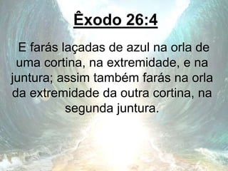 Êxodo 26:4
E farás laçadas de azul na orla de
uma cortina, na extremidade, e na
juntura; assim também farás na orla
da extremidade da outra cortina, na
segunda juntura.
 