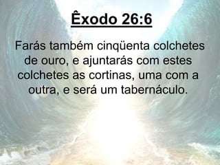 Êxodo 26:6
Farás também cinqüenta colchetes
de ouro, e ajuntarás com estes
colchetes as cortinas, uma com a
outra, e será um tabernáculo.
 