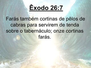Êxodo 26:7
Farás também cortinas de pêlos de
cabras para servirem de tenda
sobre o tabernáculo; onze cortinas
farás.
 