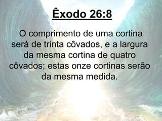 Êxodo 26:8
O comprimento de uma cortina
será de trinta côvados, e a largura
da mesma cortina de quatro
côvados; estas onze cortinas serão
da mesma medida.
 