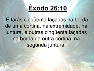 Êxodo 26:10
E farás cinqüenta laçadas na borda
de uma cortina, na extremidade, na
juntura, e outras cinqüenta laçadas
na borda da outra cortina, na
segunda juntura.
 