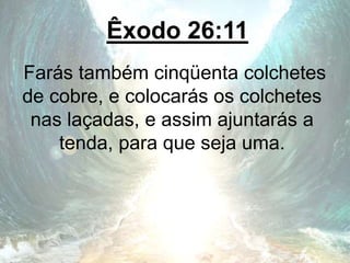 Êxodo 26:11
Farás também cinqüenta colchetes
de cobre, e colocarás os colchetes
nas laçadas, e assim ajuntarás a
tenda, para que seja uma.
 