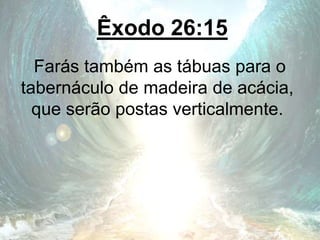 Êxodo 26:15
Farás também as tábuas para o
tabernáculo de madeira de acácia,
que serão postas verticalmente.
 